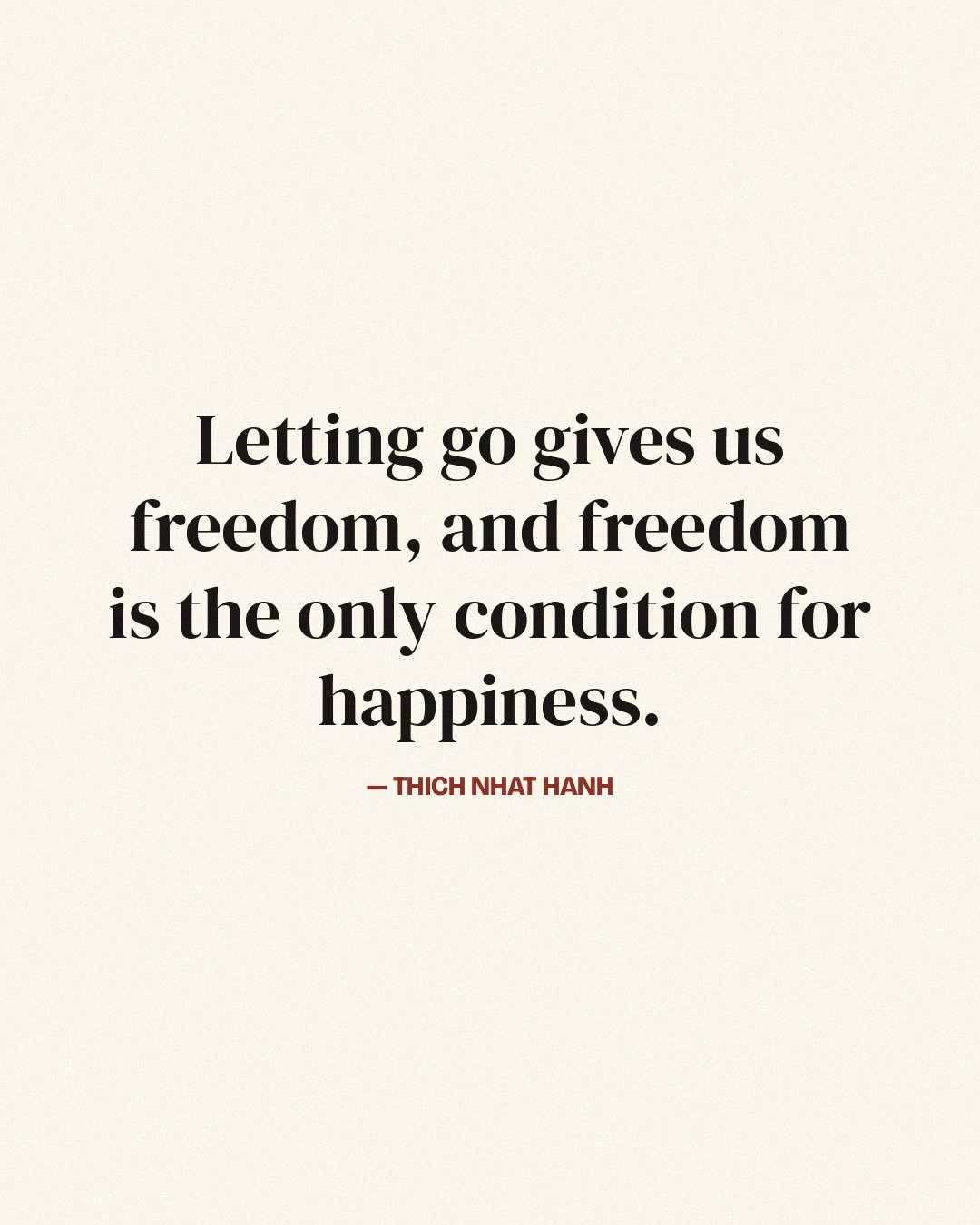 Letting go gives us freedom, and freedom is the only condition for happiness. — Thich Nhat Hanh