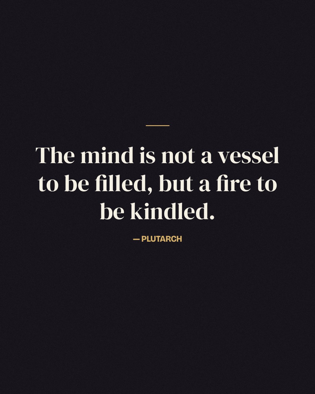 The mind is not a vessel to be filled, but a fire to be kindled. — Plutarch