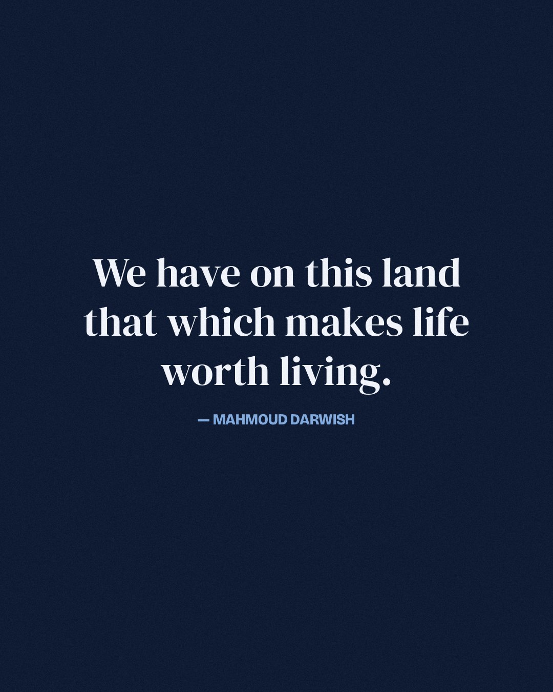 We have on this land that which makes life worth living. — Mahmoud Darwish