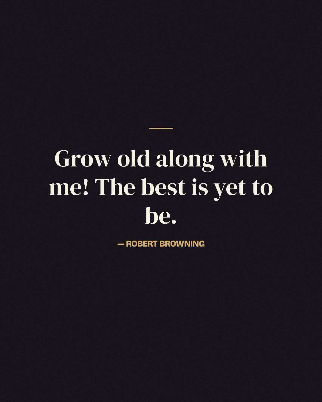 Grow old along with me! The best is yet to be. — Robert Browning