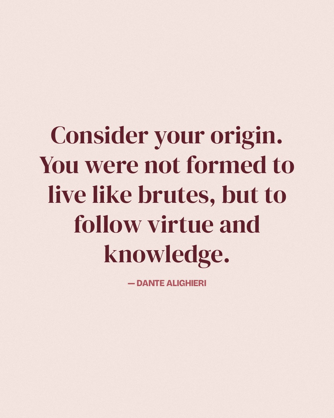 Consider your origin. You were not formed to live like brutes, but to follow virtue and knowledge. — Dante Alighieri