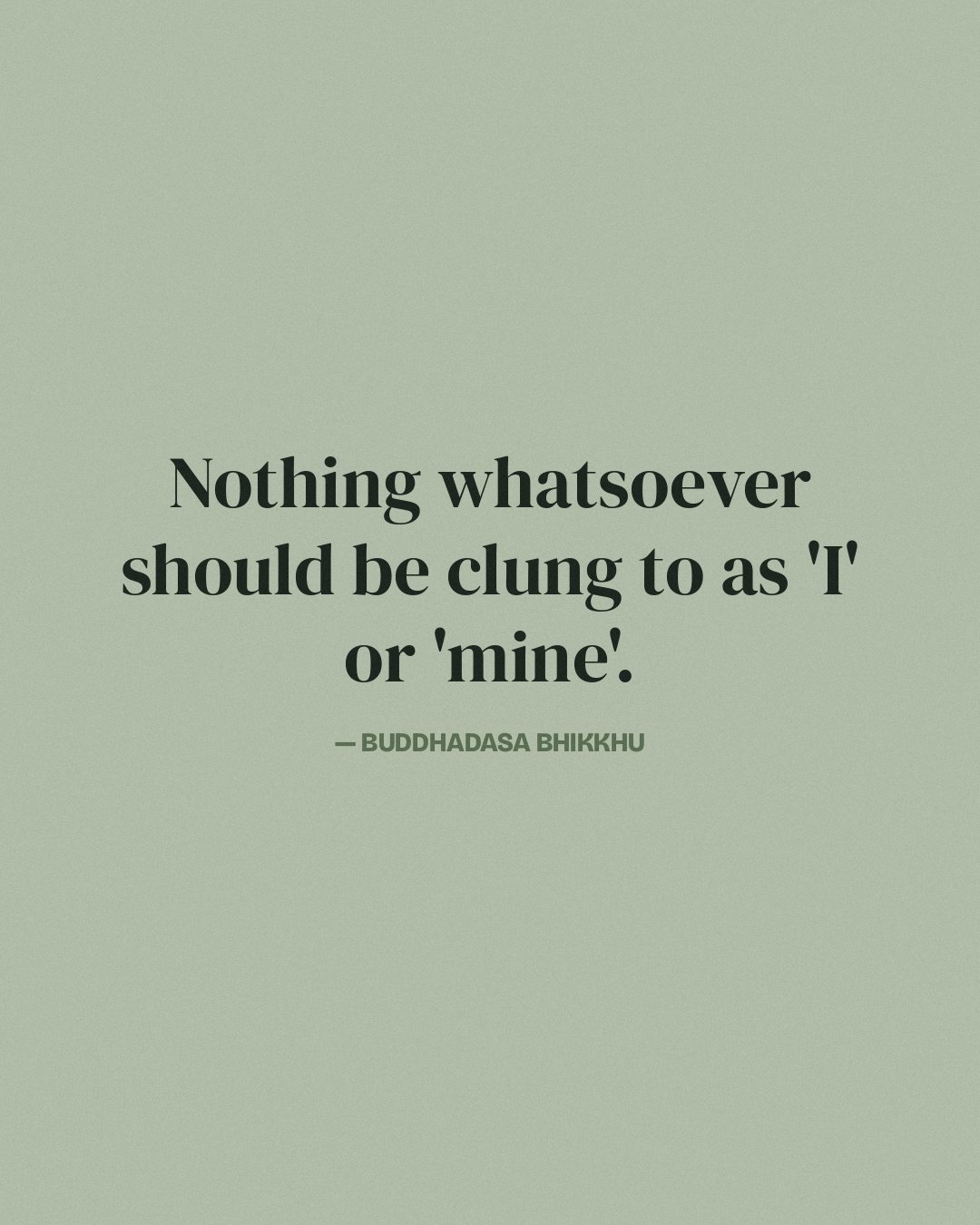 Nothing whatsoever should be clung to as 'I' or 'mine'. — Buddhadasa Bhikkhu