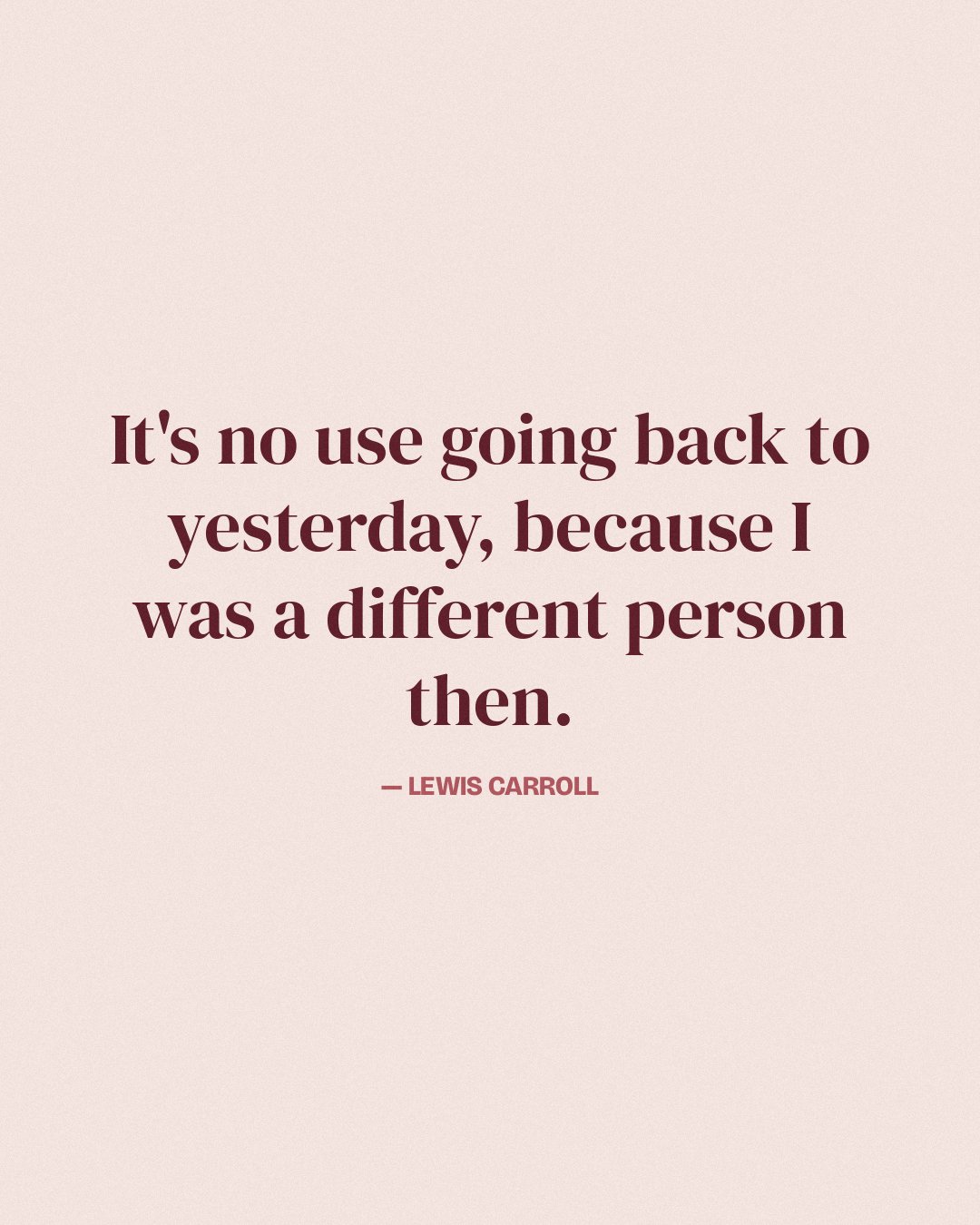 It's no use going back to yesterday, because I was a different person then. — Lewis Carroll
