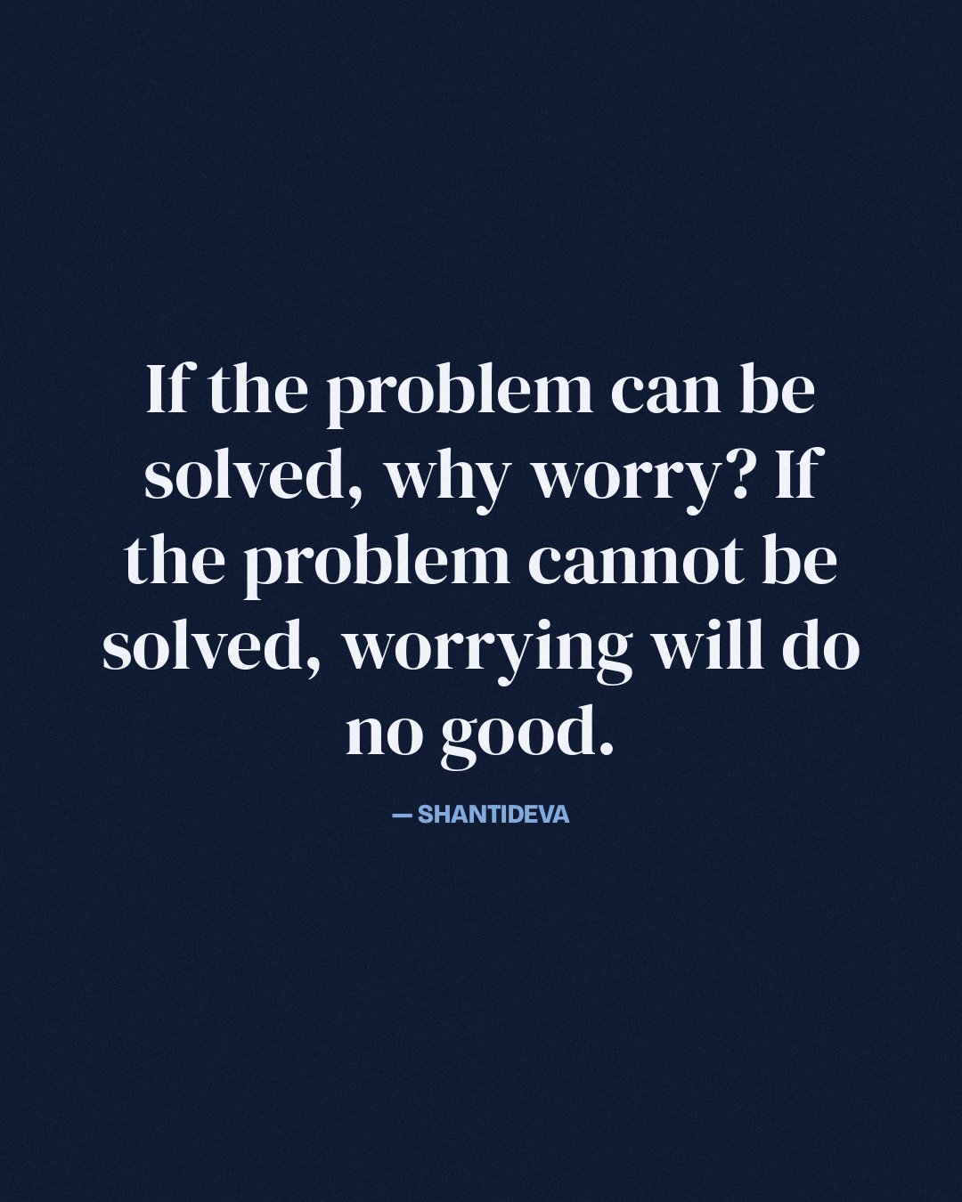 If the problem can be solved, why worry? If the problem cannot be solved, worrying will do no good. — Shantideva