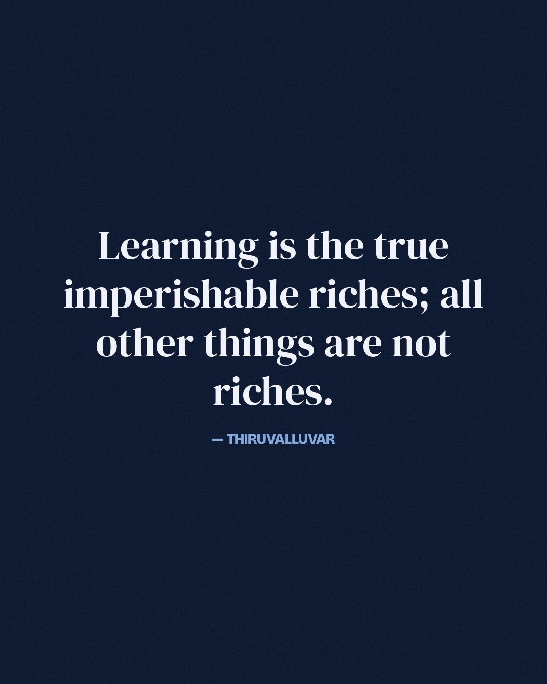 Learning is the true imperishable riches; all other things are not riches. — Thiruvalluvar