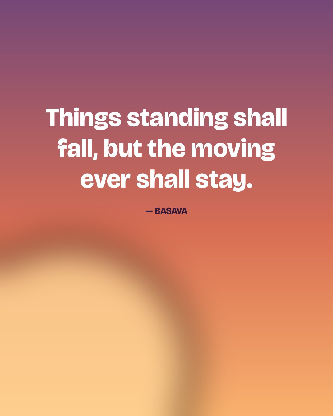 Things standing shall fall, but the moving ever shall stay. — Basava