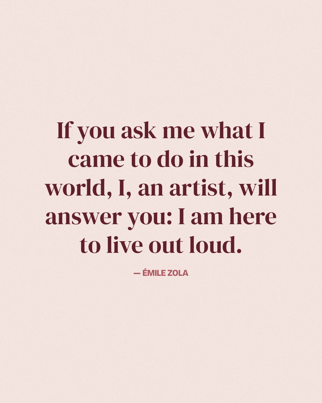 If you ask me what I came to do in this world, I, an artist, will answer you: I am here to live out loud. — Émile Zola