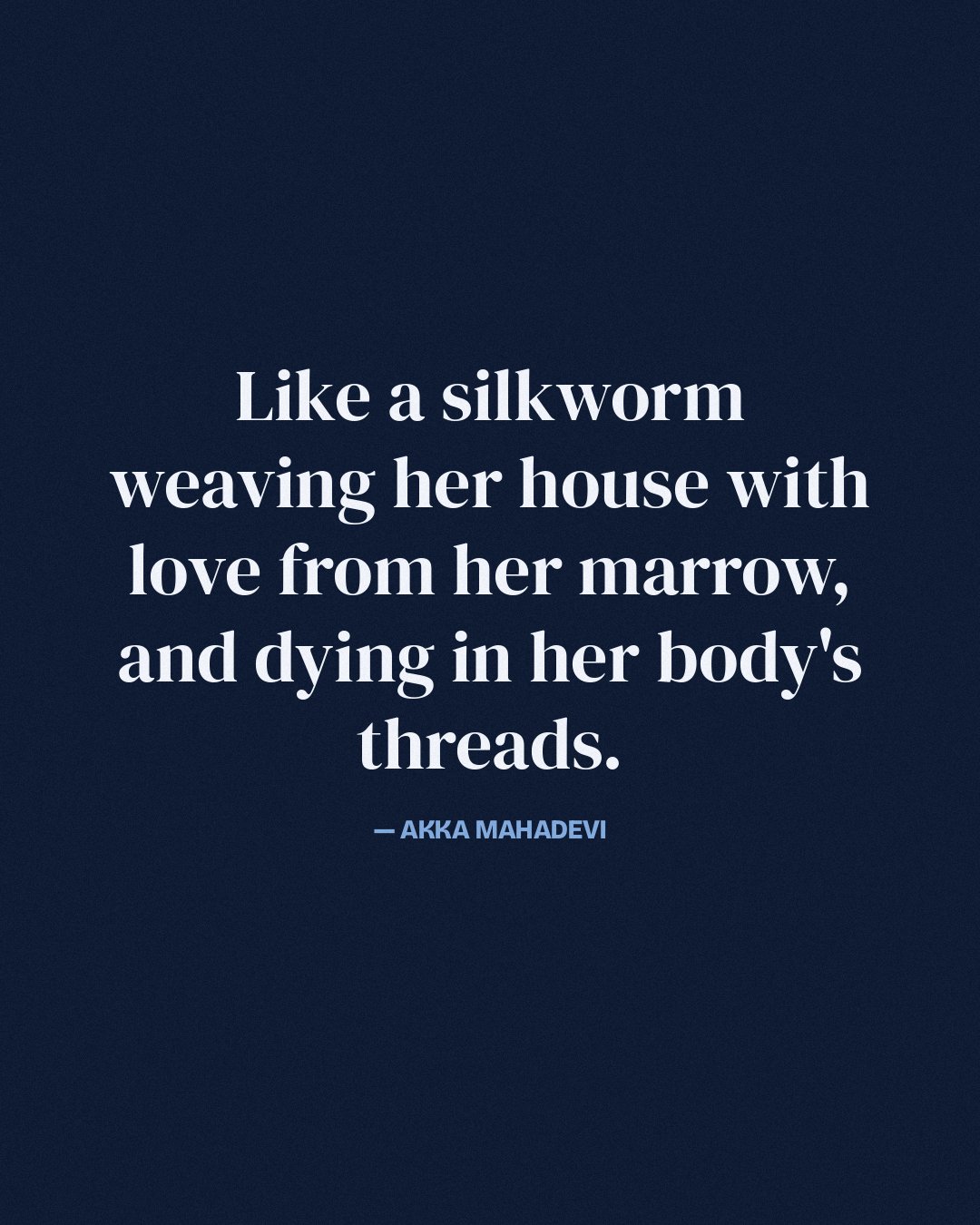 Like a silkworm weaving her house with love from her marrow, and dying in her body's threads. — Akka Mahadevi