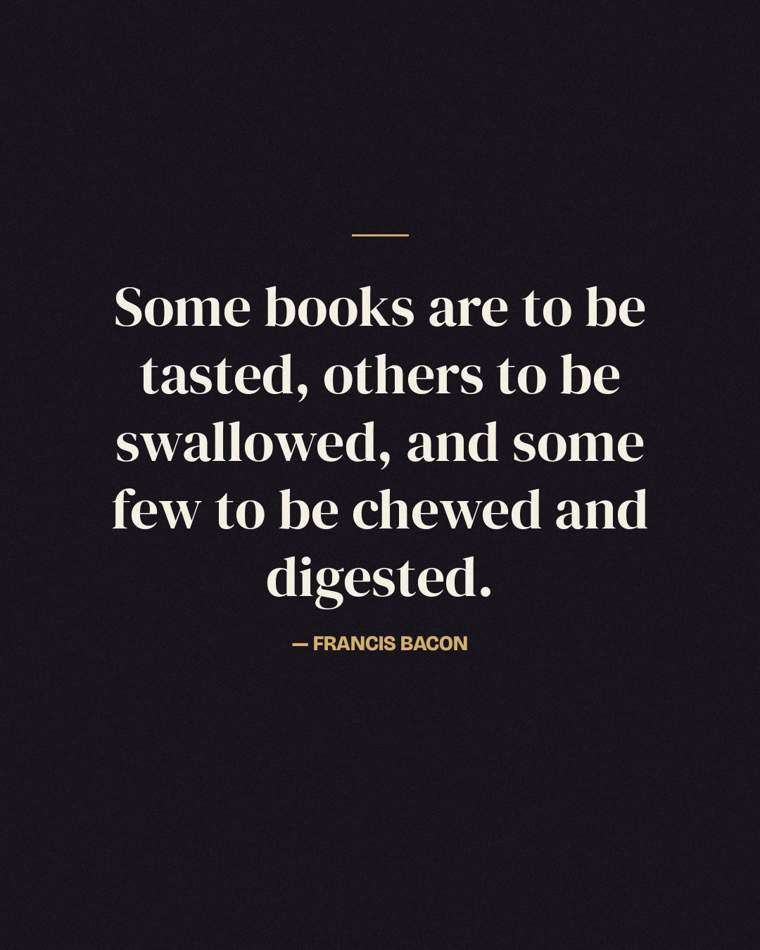 Some books are to be tasted, others to be swallowed, and some few to be chewed and digested. — Francis Bacon