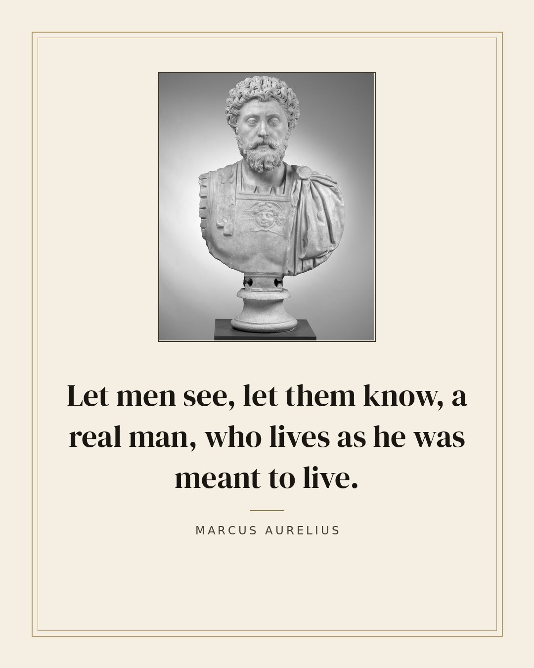 Let men see, let them know, a real man, who lives as he was meant to live. — Marcus Aurelius