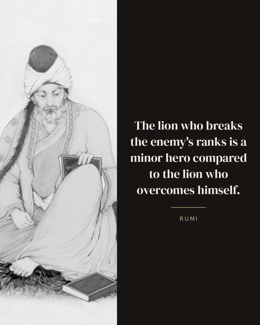 The lion who breaks the enemy's ranks is a minor hero compared to the lion who overcomes himself. — Rumi