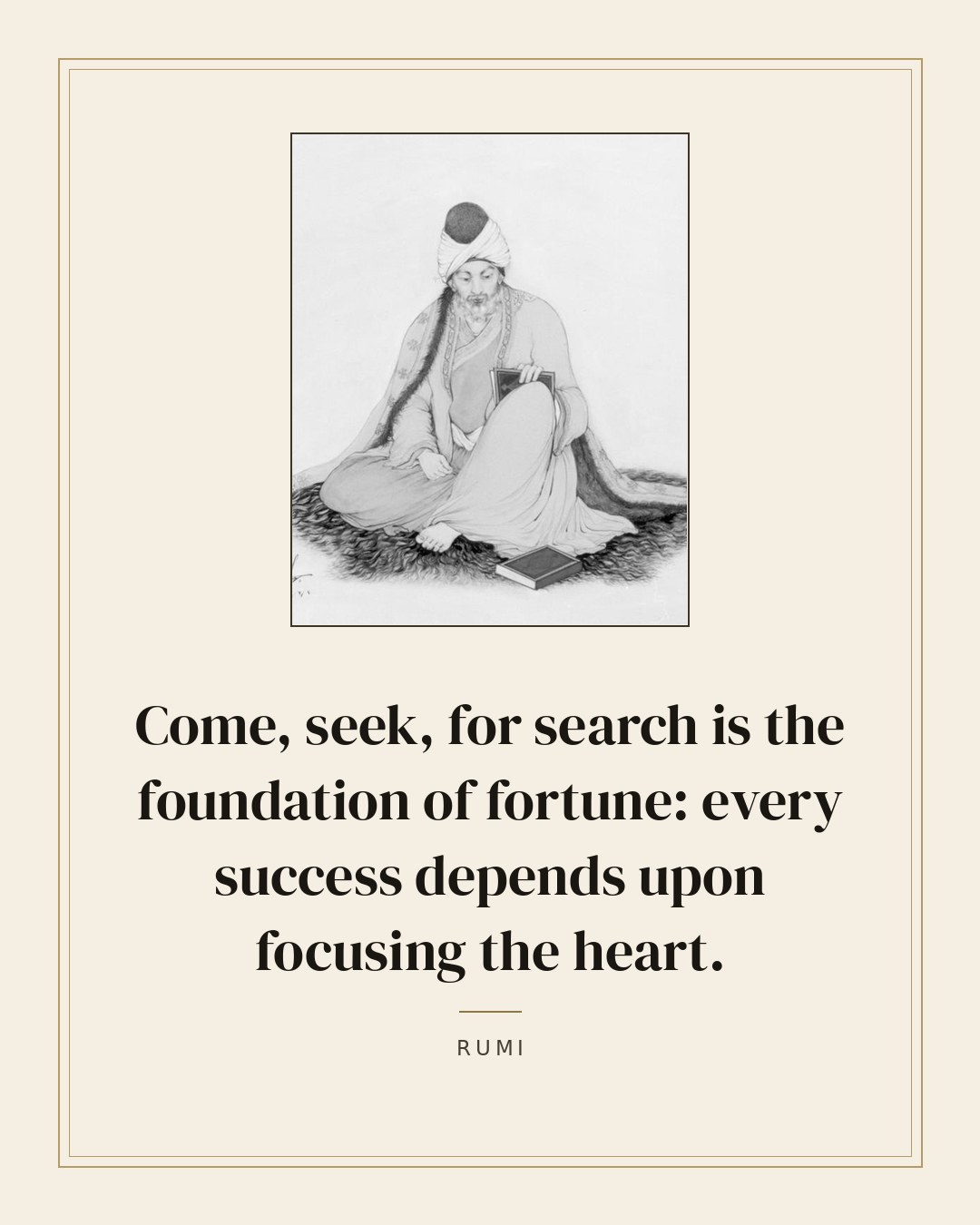 Come, seek, for search is the foundation of fortune: every success depends upon focusing the heart. — Rumi quote card