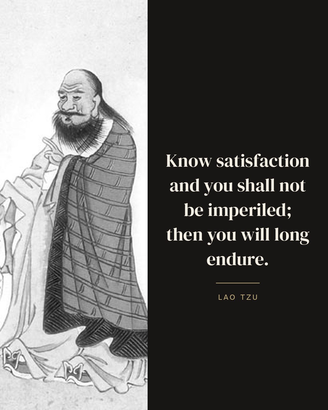Know satisfaction and you shall not be imperiled; then you will long endure. — Lao Tzu