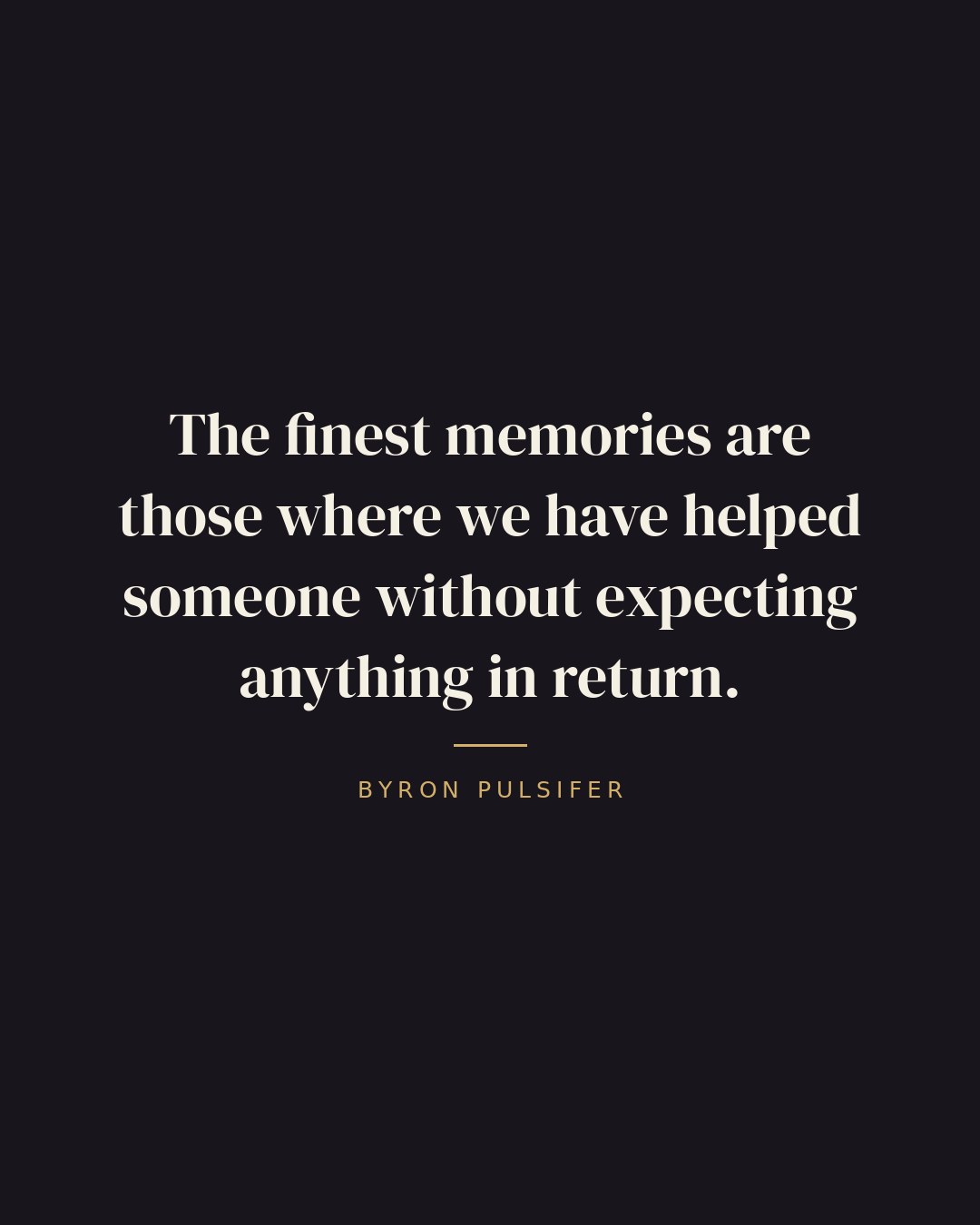 The finest memories are those where we have helped someone without expecting anything in return. — Byron Pulsifer