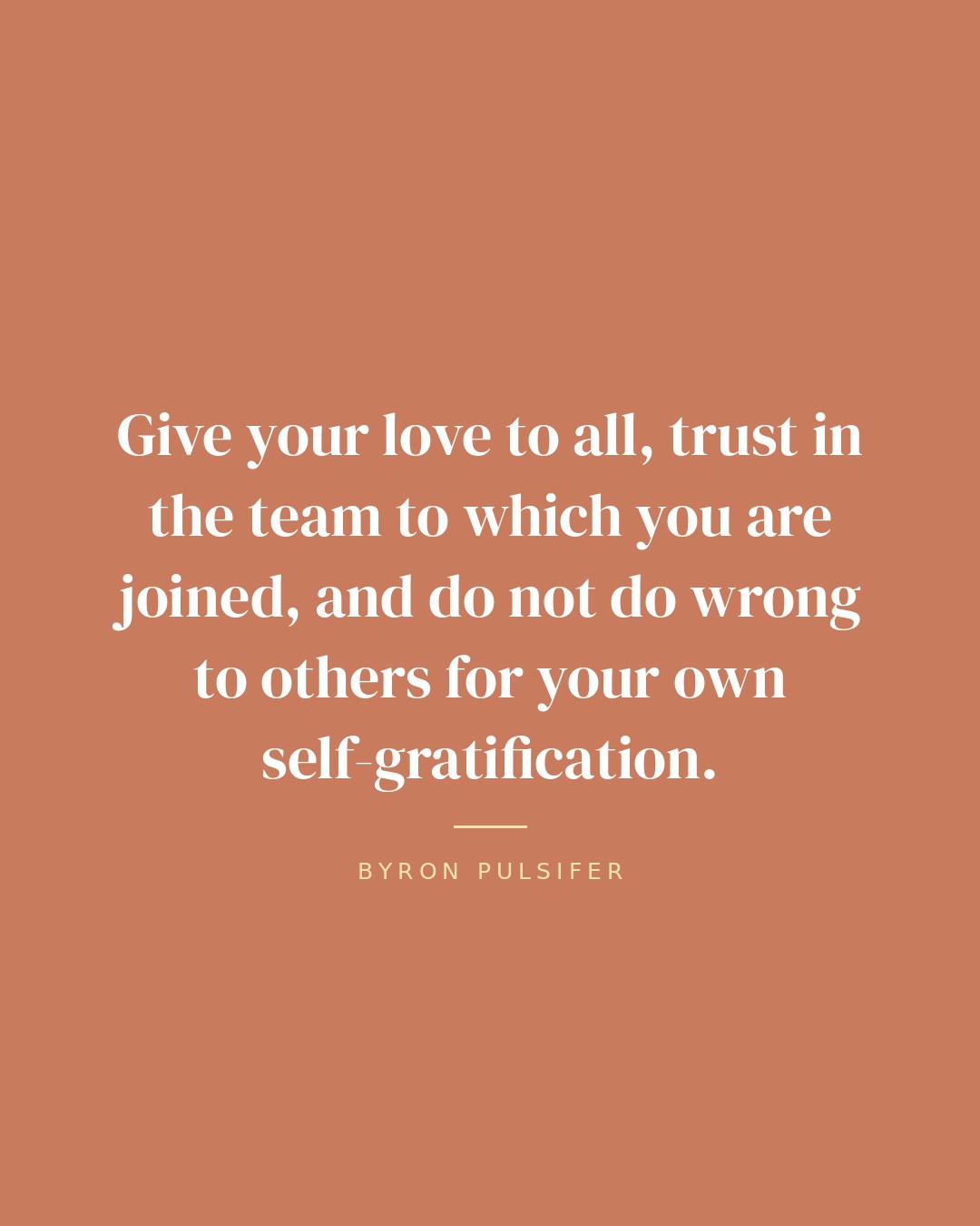 Give your love to all, trust in the team to which you are joined, and do not do wrong to others for your own self-gratification. — Byron Pulsifer