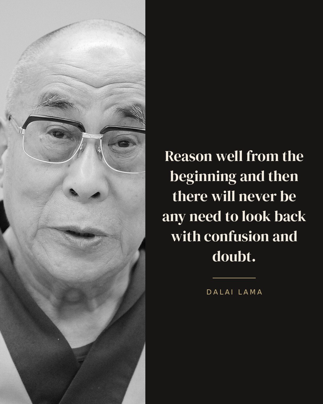 Reason well from the beginning and then there will never be any need to look back with confusion and doubt. — Dalai Lama