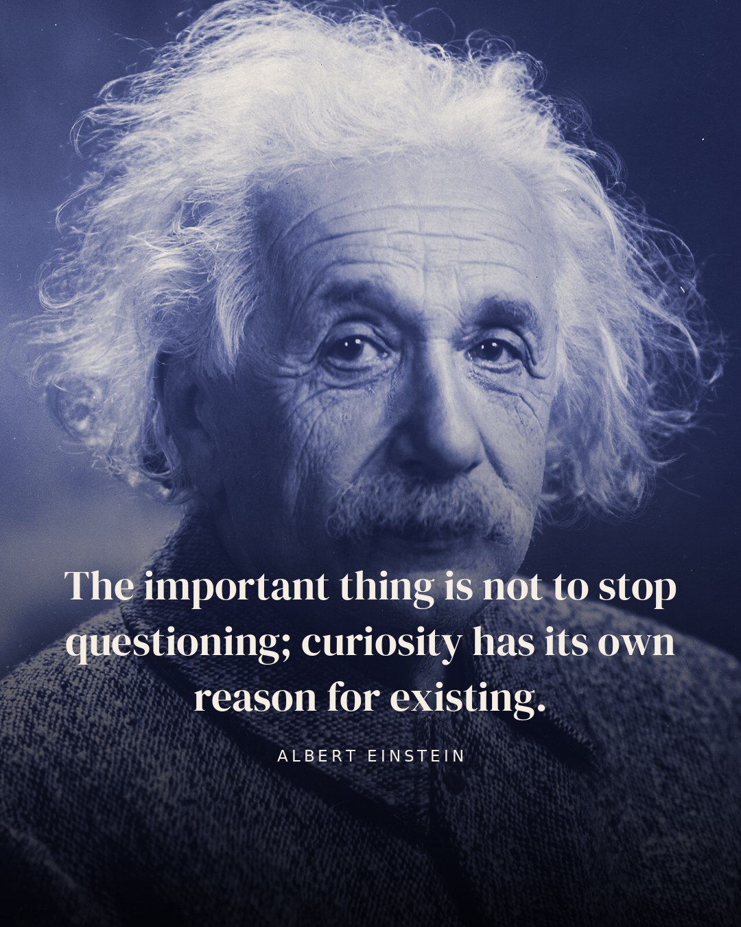 The important thing is not to stop questioning; curiosity has its own reason for existing. — Albert Einstein