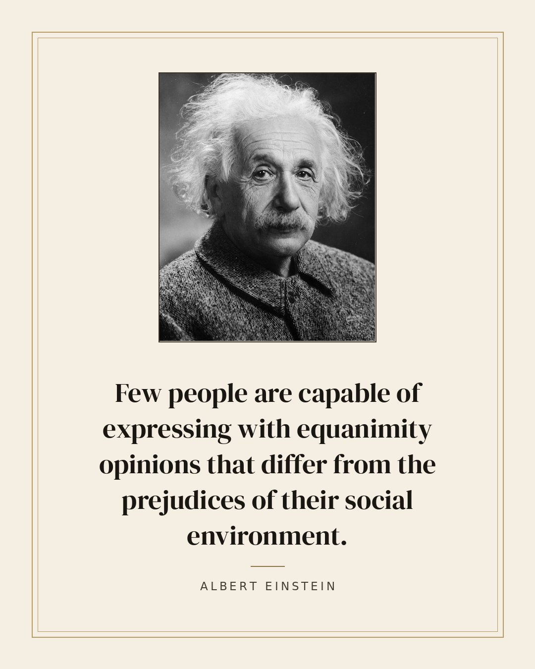 Few people are capable of expressing with equanimity opinions that differ from the prejudices of their social environment. — Albert Einstein