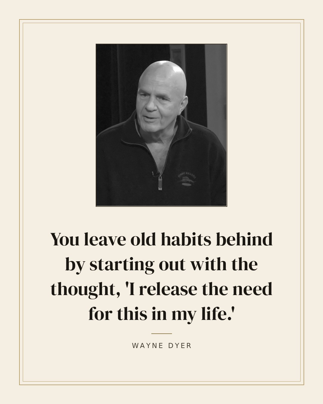 You leave old habits behind by starting out with the thought, 'I release the need for this in my life.' — Wayne Dyer