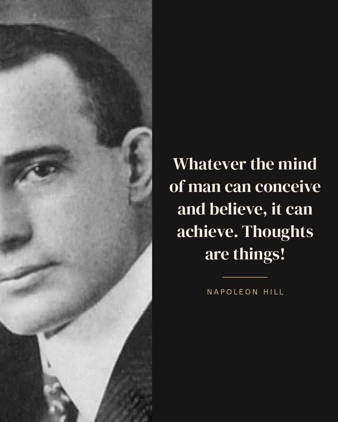 Whatever the mind of man can conceive and believe, it can achieve. Thoughts are things! — Napoleon Hill
