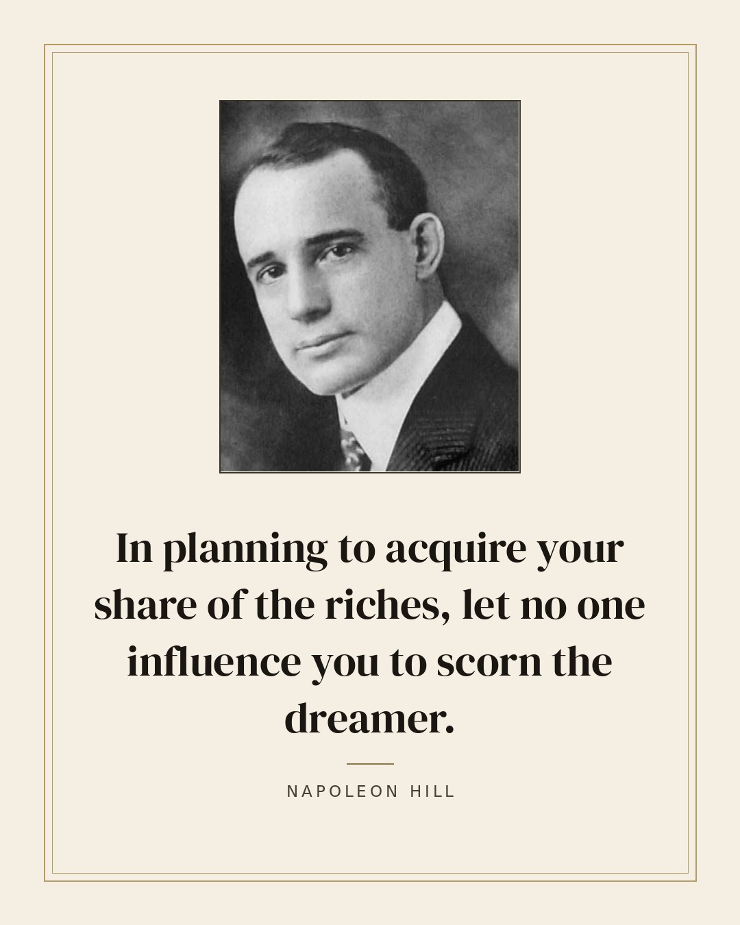 In planning to acquire your share of the riches, let no one influence you to scorn the dreamer. — Napoleon Hill