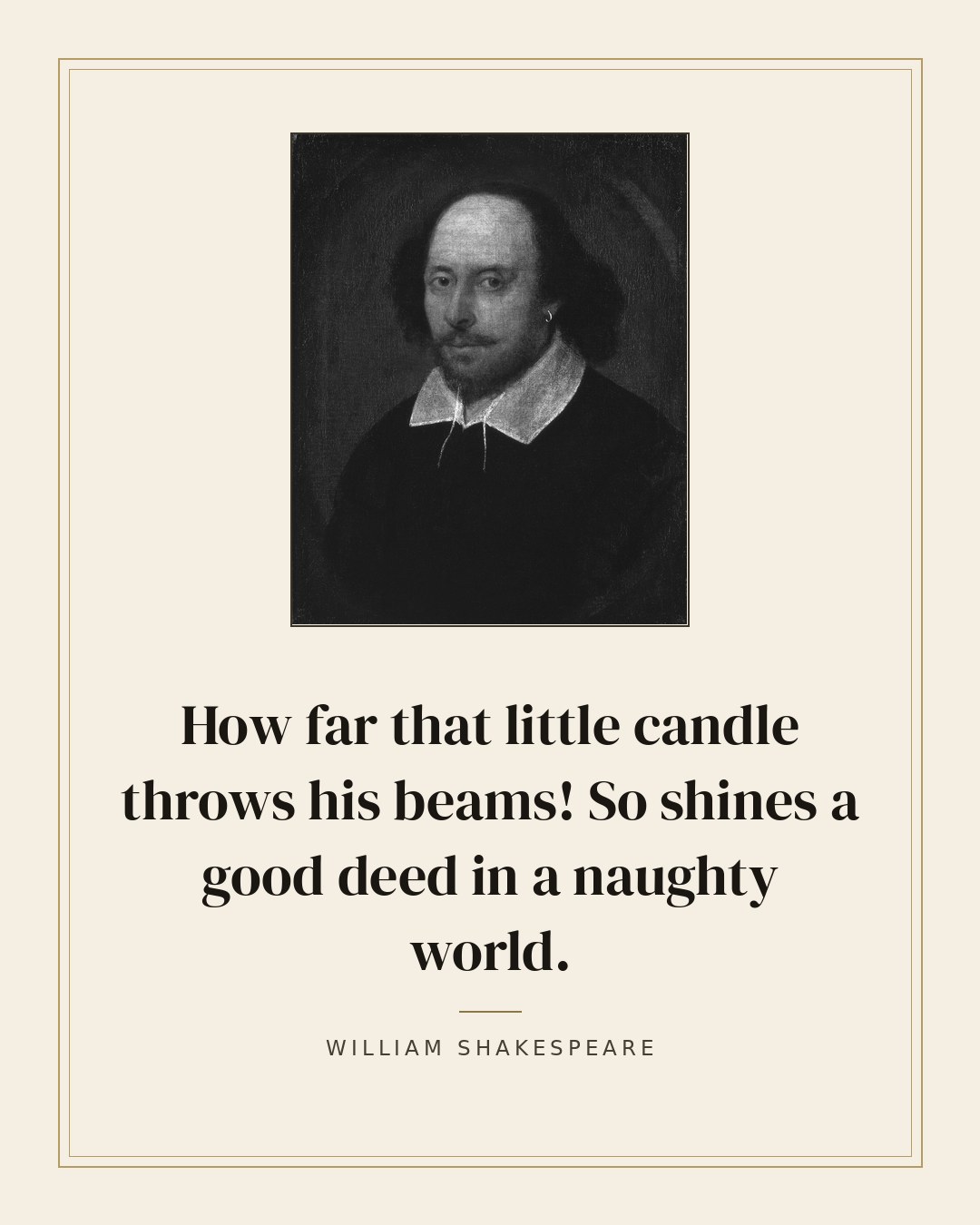 How far that little candle throws his beams! So shines a good deed in a naughty world. — William Shakespeare