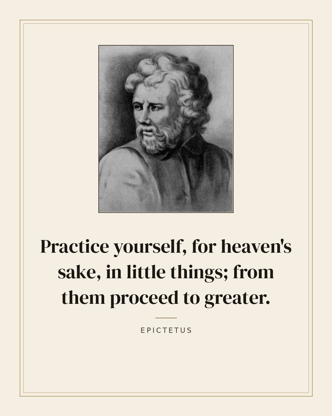 Practice yourself, for heaven's sake, in little things; from them proceed to greater. — Epictetus quote card