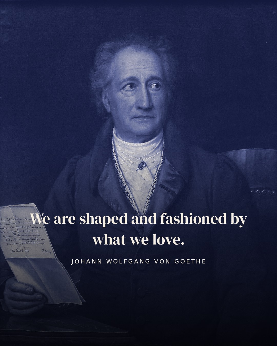 We are shaped and fashioned by what we love. — Johann Wolfgang von Goethe