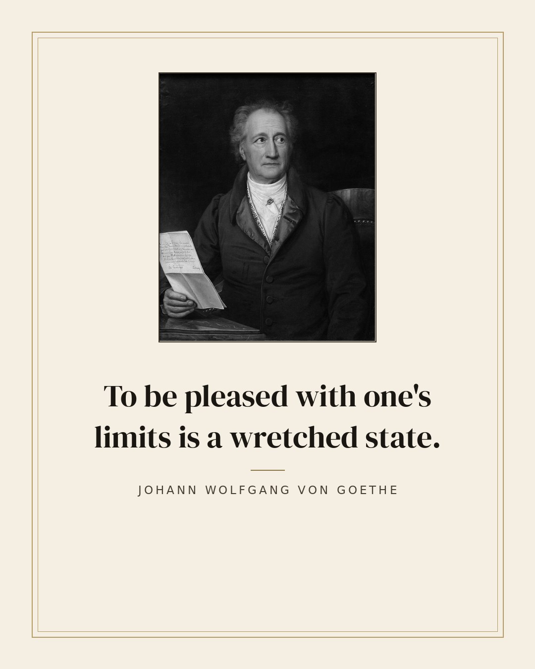 To be pleased with one's limits is a wretched state. — Johann Wolfgang von Goethe