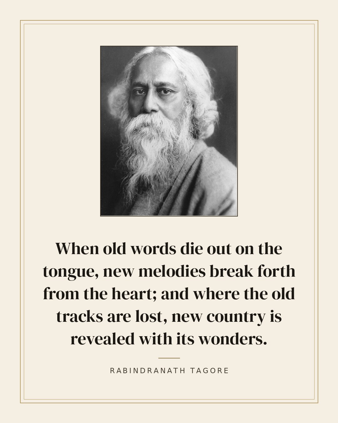 When old words die out on the tongue, new melodies break forth from the heart; and where the old tracks are lost, new country is revealed with its wonders. — Rabindranath Tagore quote card