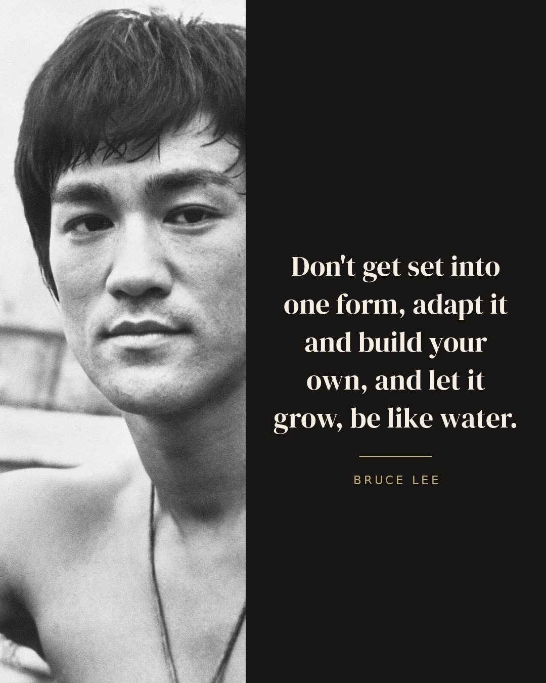 Don't get set into one form, adapt it and build your own, and let it grow, be like water. — Bruce Lee quote card