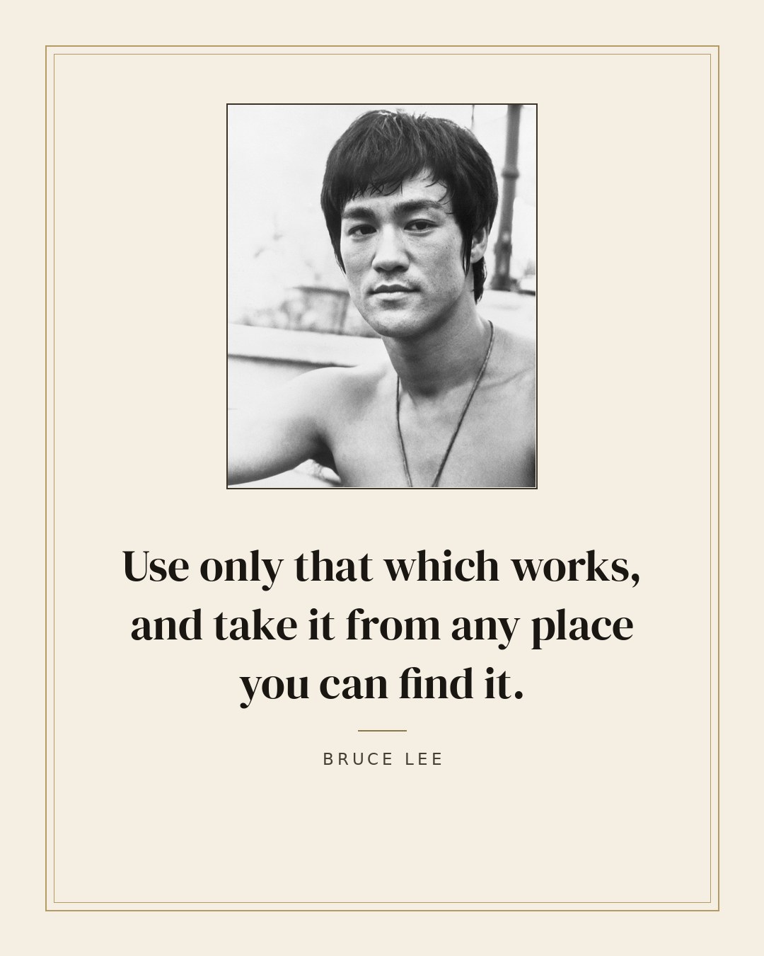Use only that which works, and take it from any place you can find it. — Bruce Lee