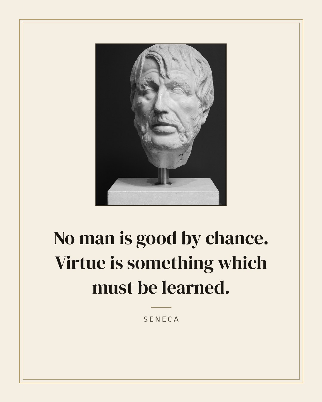 No man is good by chance. Virtue is something which must be learned. — Seneca