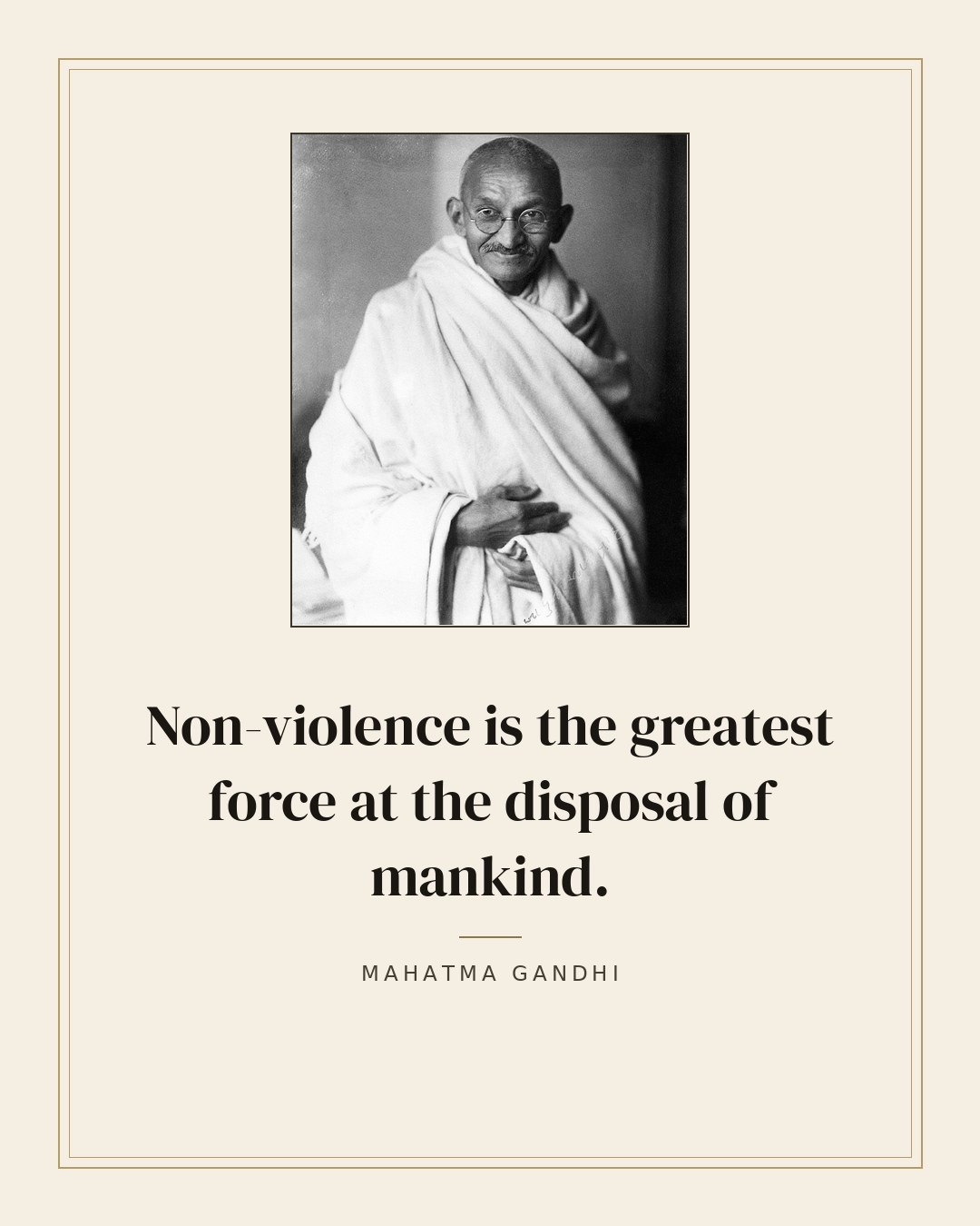 Non-violence is the greatest force at the disposal of mankind. — Mahatma Gandhi