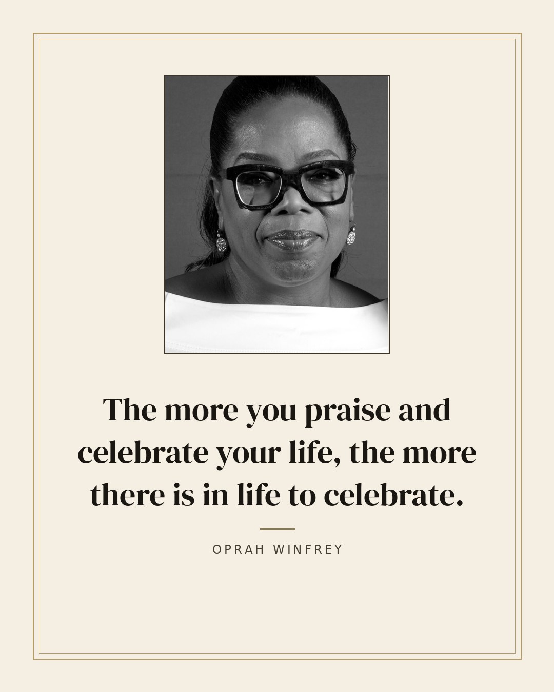 The more you praise and celebrate your life, the more there is in life to celebrate. — Oprah Winfrey