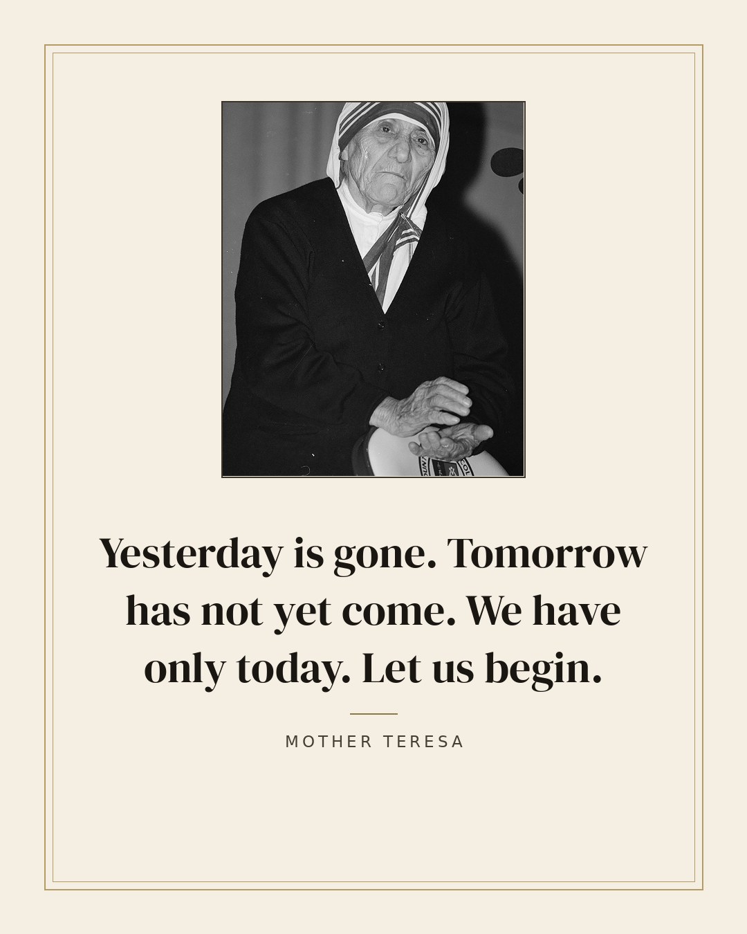 Yesterday is gone. Tomorrow has not yet come. We have only today. Let us begin. — Mother Teresa