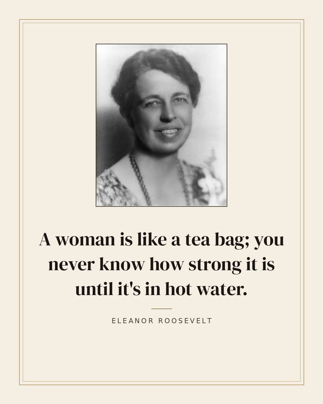 A woman is like a tea bag; you never know how strong it is until it's in hot water. — Eleanor Roosevelt