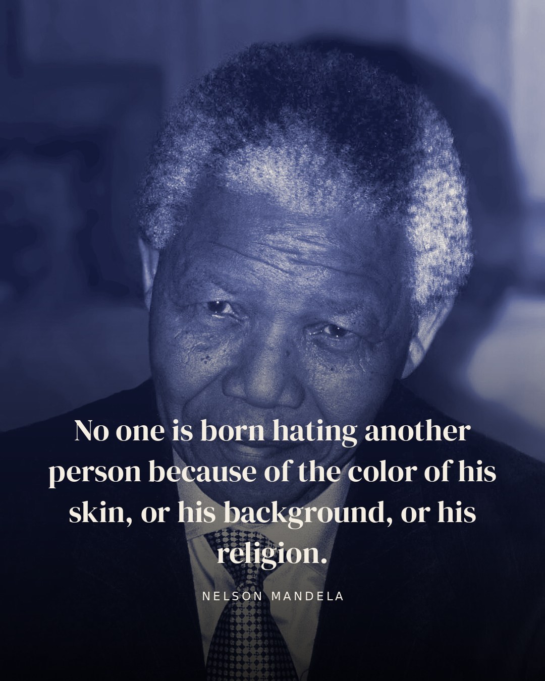 No one is born hating another person because of the color of his skin, or his background, or his religion. — Nelson Mandela