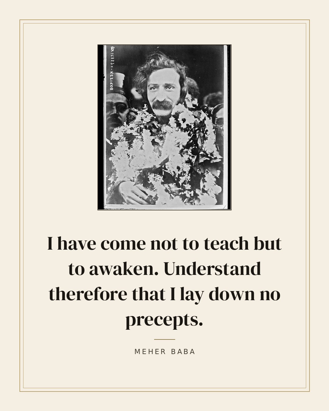I have come not to teach but to awaken. Understand therefore that I lay down no precepts. — Meher Baba