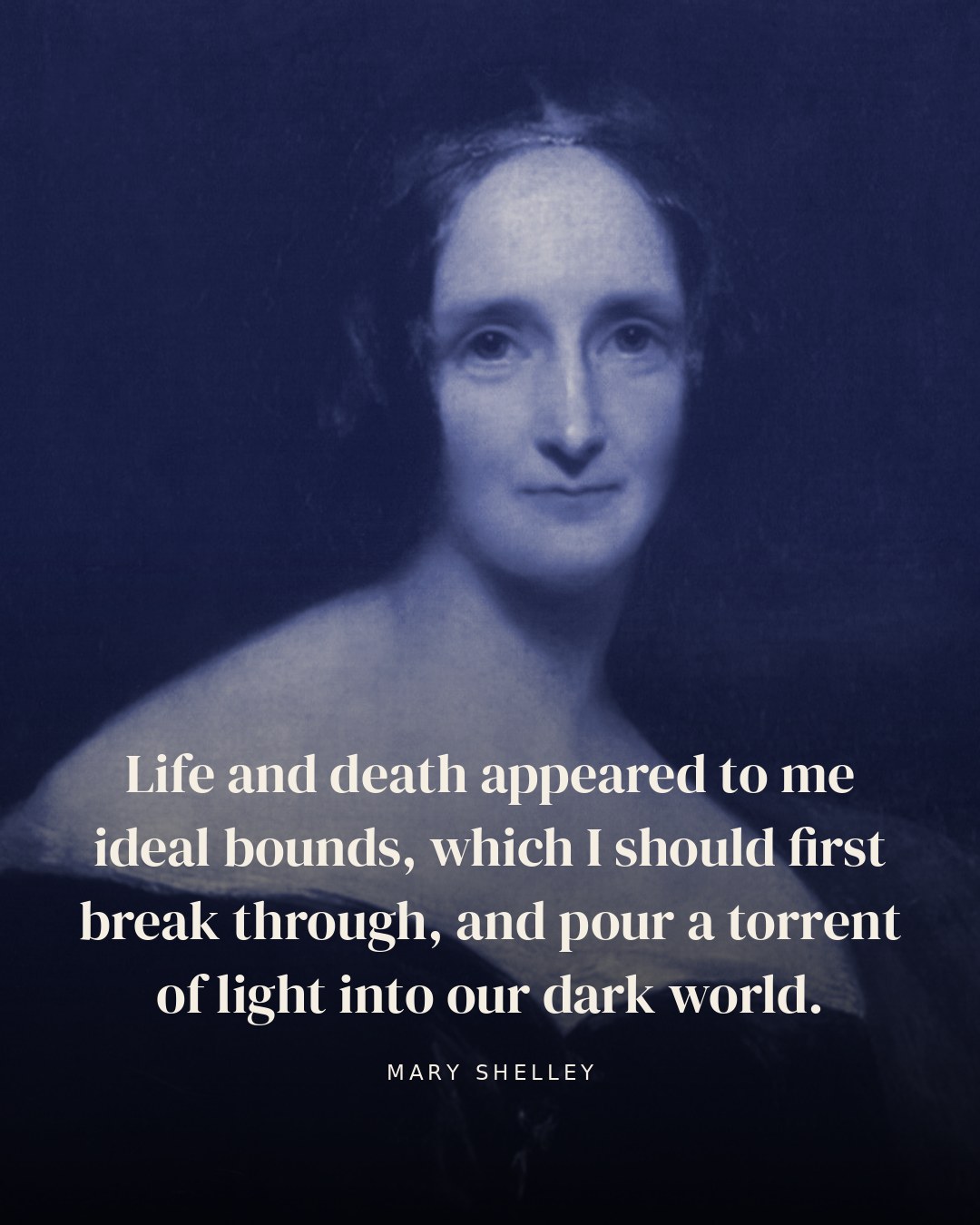Life and death appeared to me ideal bounds, which I should first break through, and pour a torrent of light into our dark world. — Mary Shelley