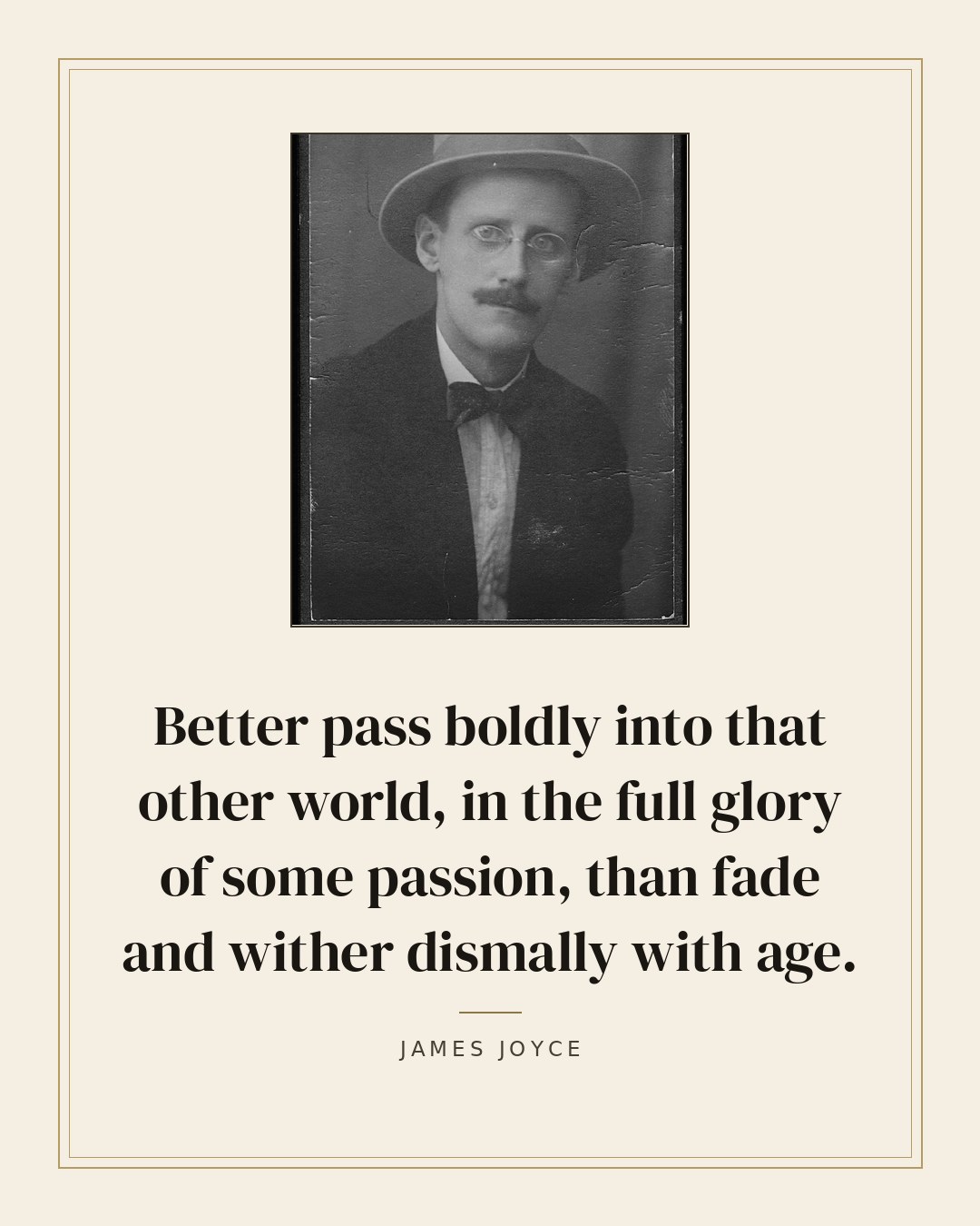 Better pass boldly into that other world, in the full glory of some passion, than fade and wither dismally with age. — James Joyce