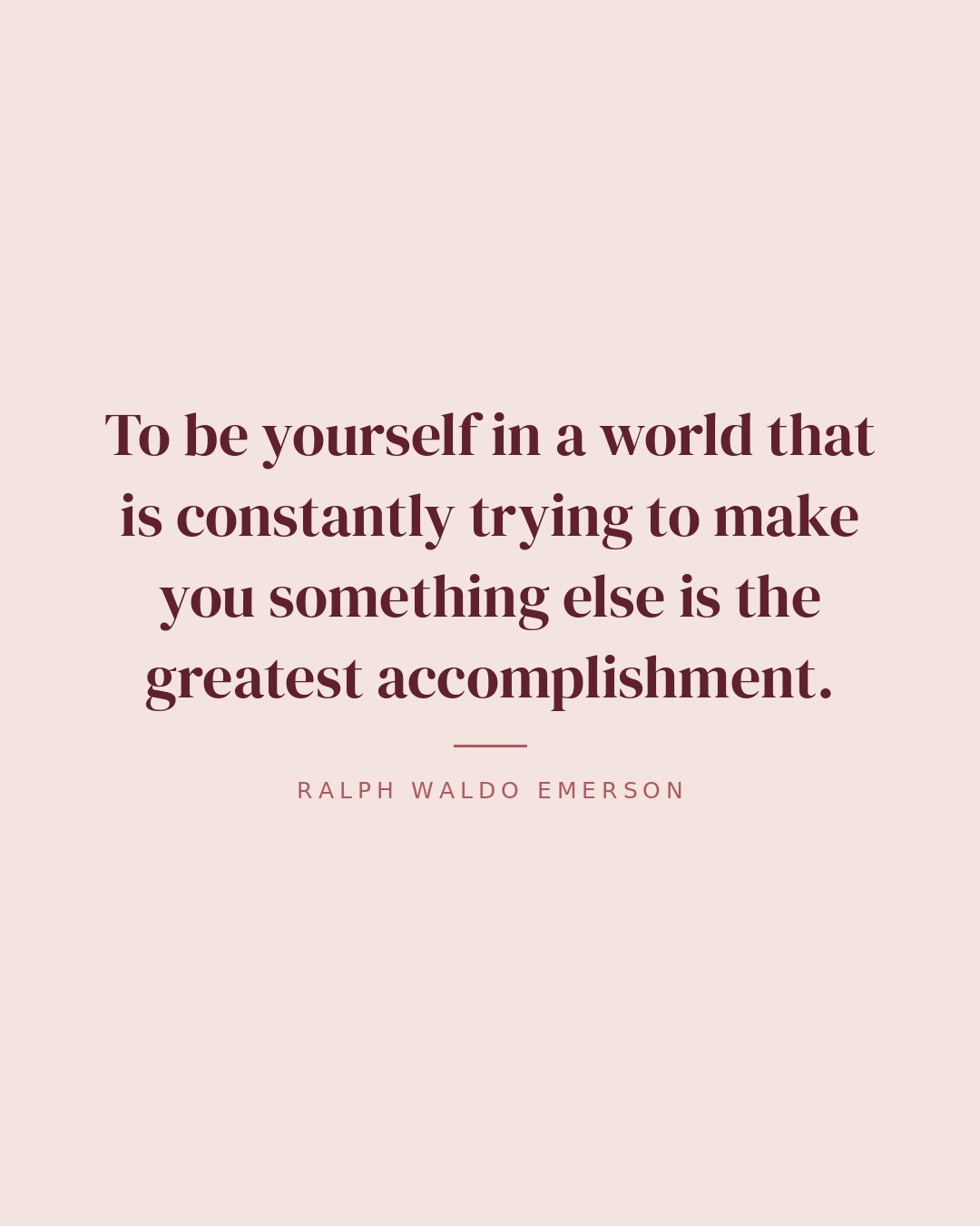To be yourself in a world that is constantly trying to make you something else is the greatest accomplishment. — Ralph Waldo Emerson