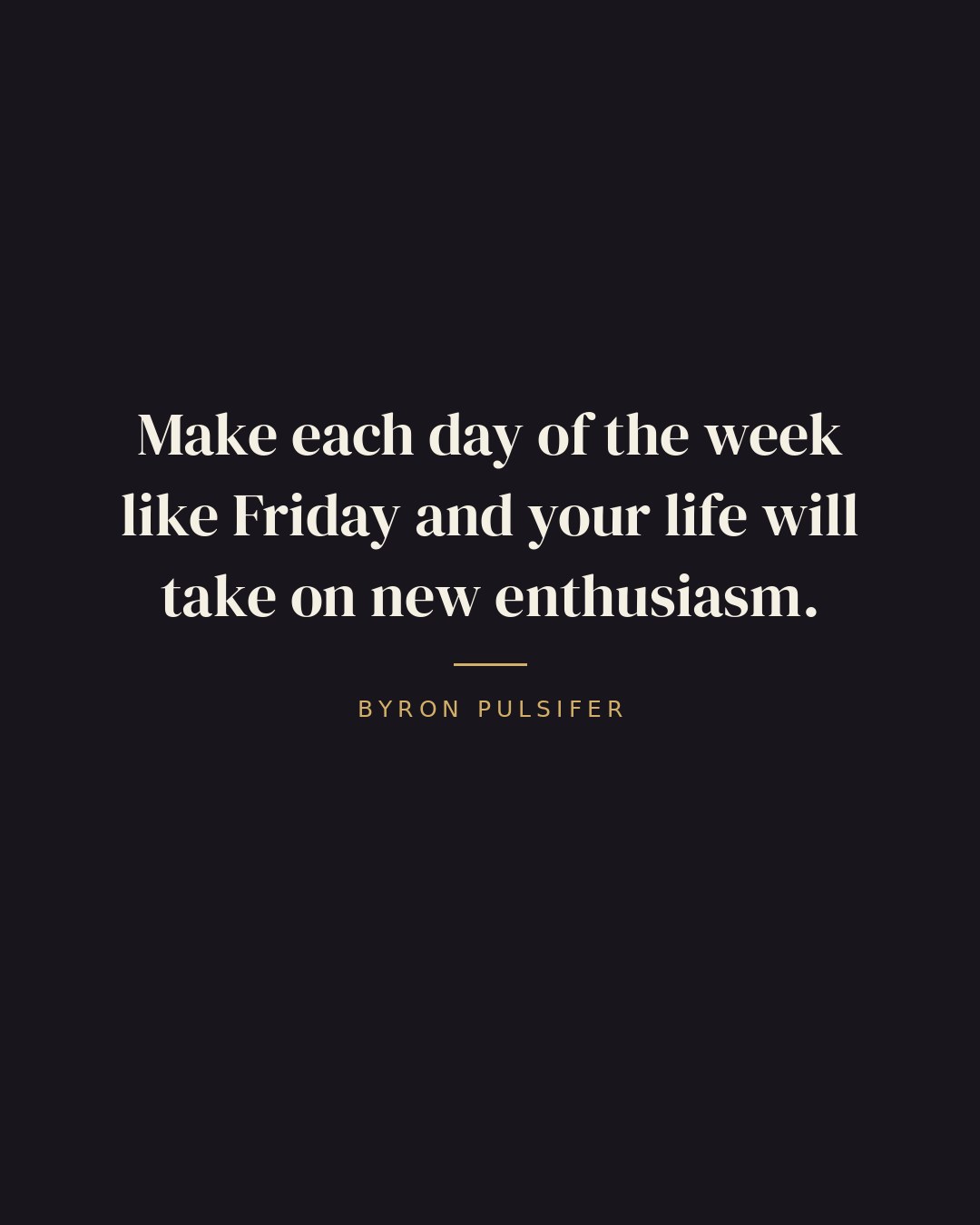 Make each day of the week like Friday and your life will take on new enthusiasm. — Byron Pulsifer