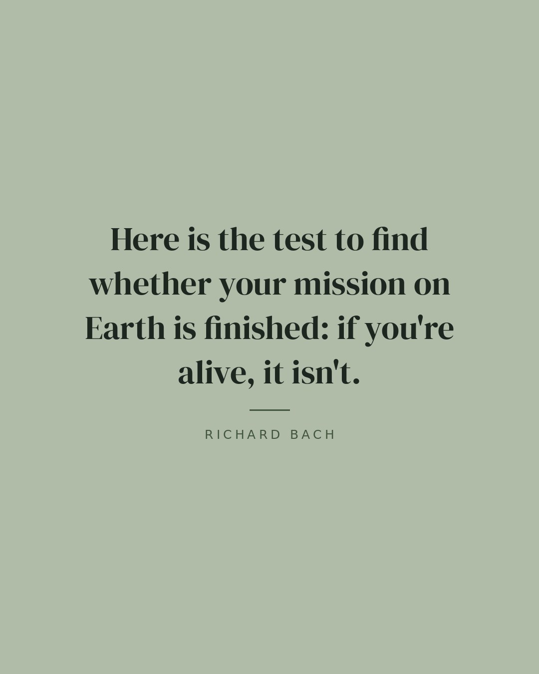 Here is the test to find whether your mission on Earth is finished: if you're alive, it isn't. — Richard Bach