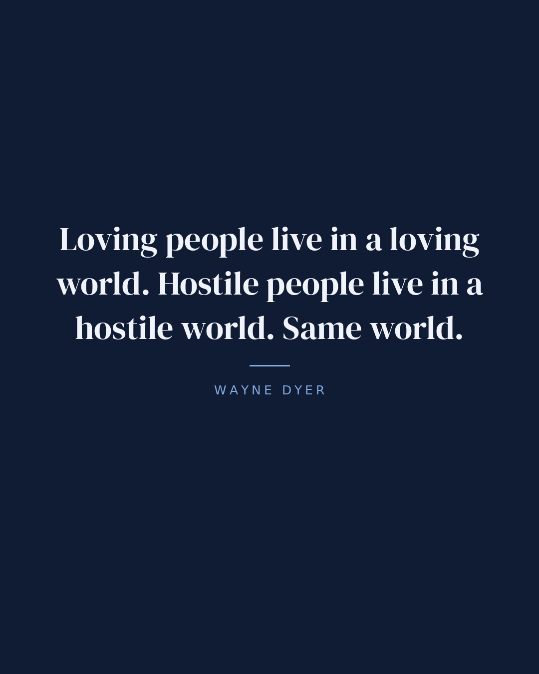 Loving people live in a loving world. Hostile people live in a hostile world. Same world. — Wayne Dyer