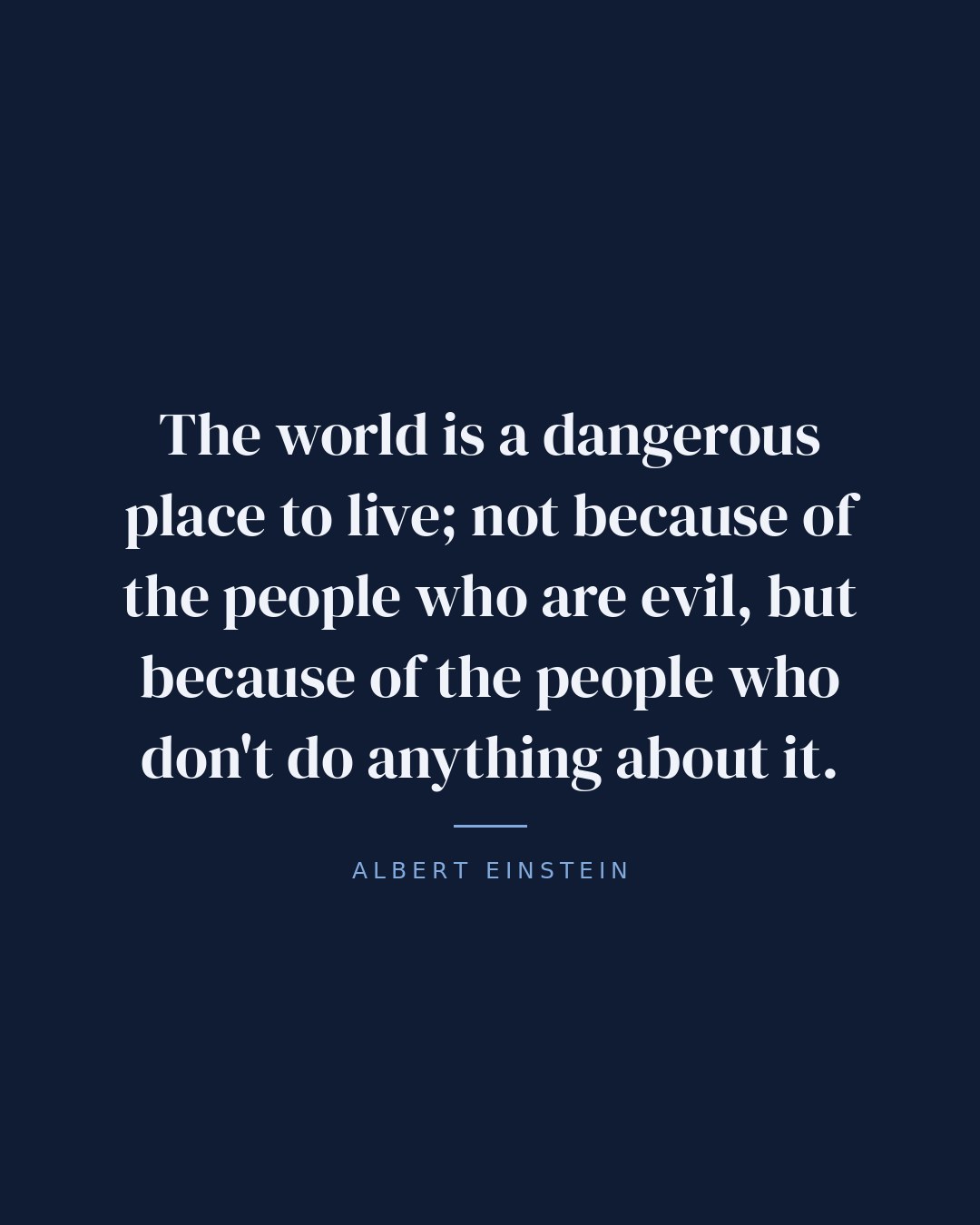 The world is a dangerous place to live; not because of the people who are evil, but because of the people who don't do anything about it. — Albert Einstein
