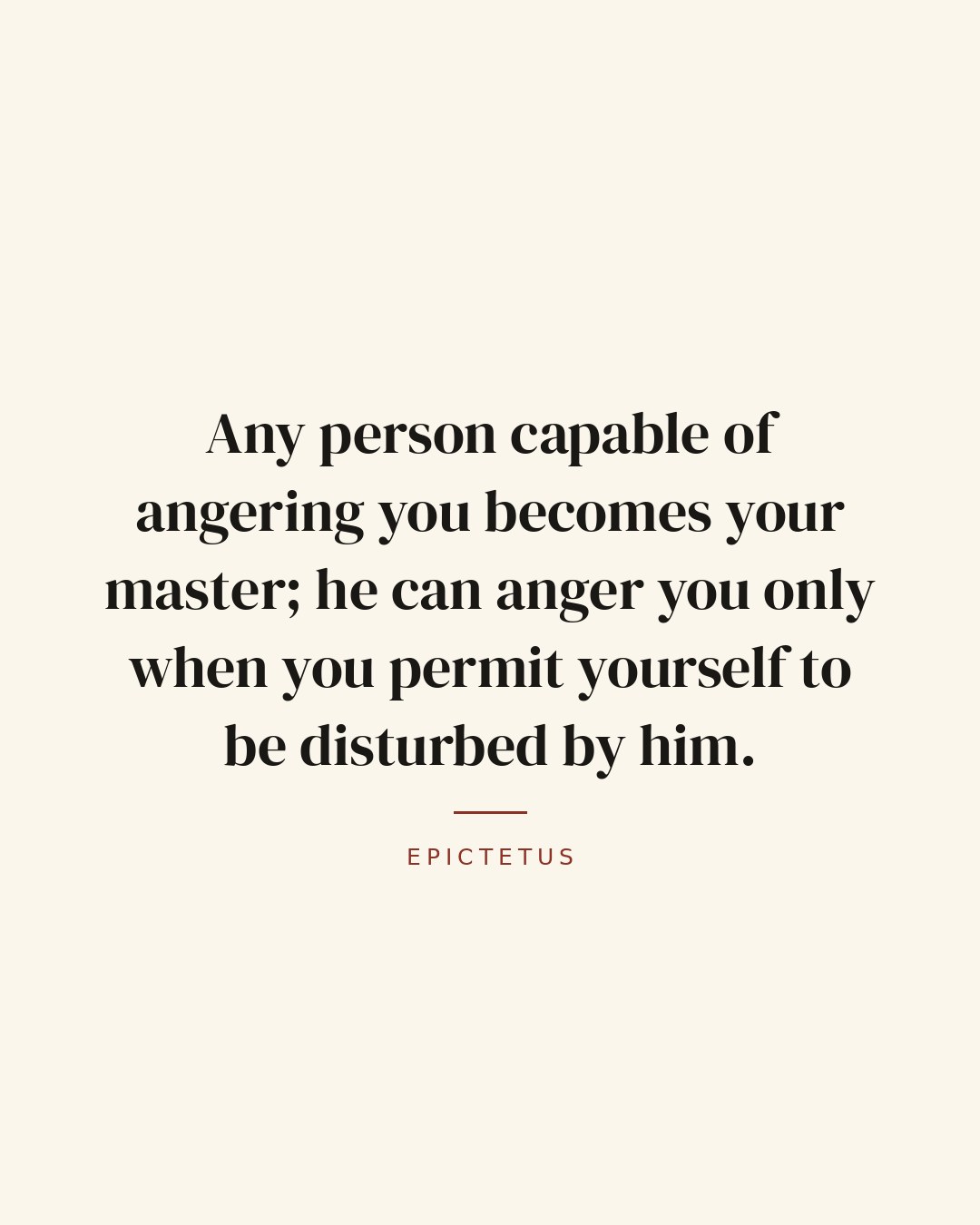 Any person capable of angering you becomes your master; he can anger you only when you permit yourself to be disturbed by him. — Epictetus
