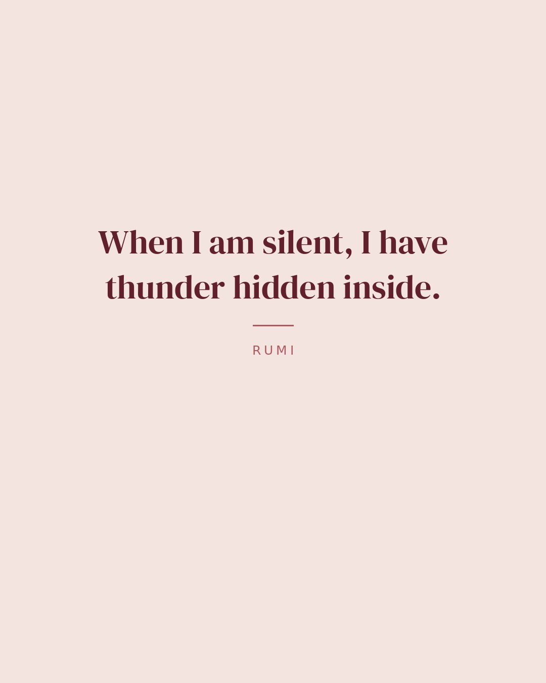 When I am silent, I have thunder hidden inside. — Rumi