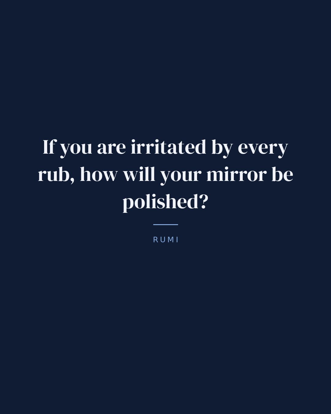 If you are irritated by every rub, how will your mirror be polished? — Rumi