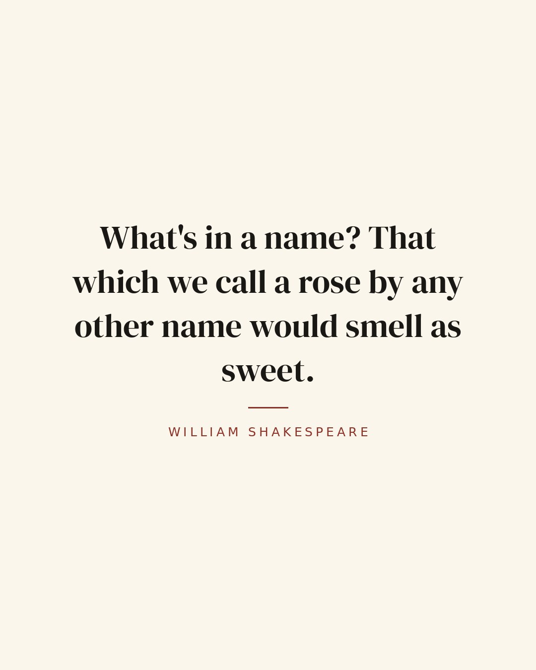 What's in a name? That which we call a rose by any other name would smell as sweet. — William Shakespeare